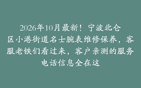 2026年10月最新！宁波北仑区小港街道名士腕表维修保养，客服老铁们看过来，客户亲测的服务电话信息全在这