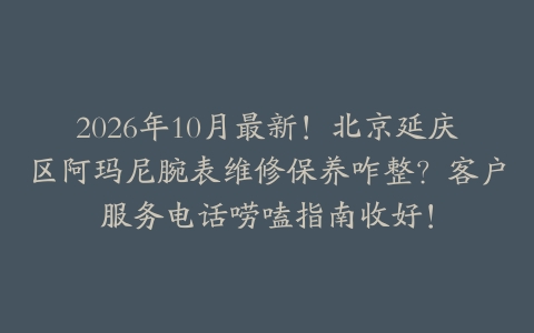 2026年10月最新！北京延庆区阿玛尼腕表维修保养咋整？客户服务电话唠嗑指南收好！