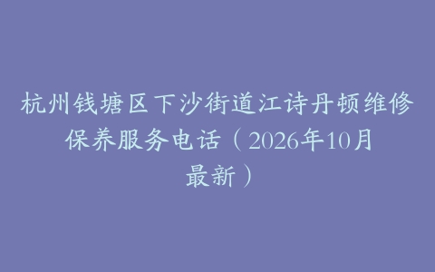 杭州钱塘区下沙街道江诗丹顿维修保养服务电话（2026年10月最新）