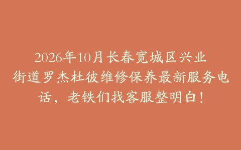 2026年10月长春宽城区兴业街道罗杰杜彼维修保养最新服务电话，老铁们找客服整明白！