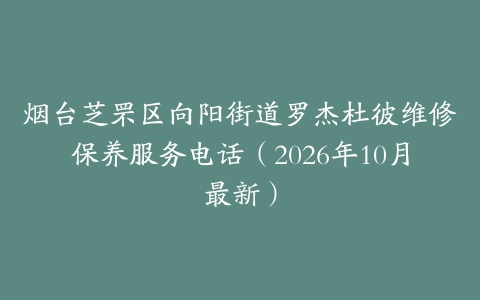 烟台芝罘区向阳街道罗杰杜彼维修保养服务电话（2026年10月最新）