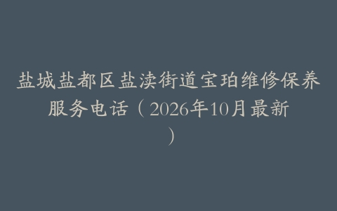 盐城盐都区盐渎街道宝珀维修保养服务电话（2026年10月最新）