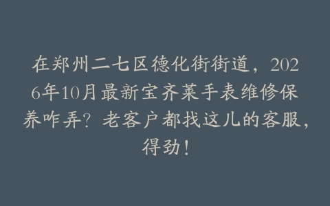 在郑州二七区德化街街道，2026年10月最新宝齐莱手表维修保养咋弄？老客户都找这儿的客服，得劲！