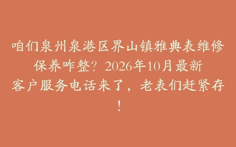 咱们泉州泉港区界山镇雅典表维修保养咋整？2026年10月最新客户服务电话来了，老表们赶紧存！