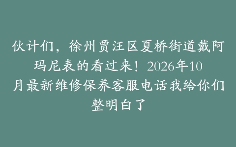 伙计们，徐州贾汪区夏桥街道戴阿玛尼表的看过来！2026年10月最新维修保养客服电话我给你们整明白了