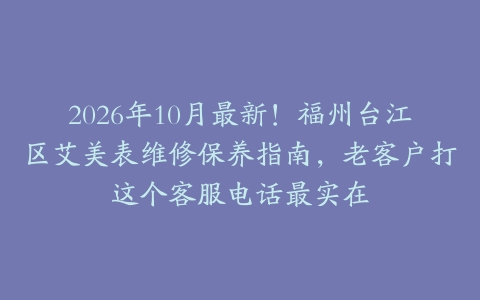 2026年10月最新！福州台江区艾美表维修保养指南，老客户打这个客服电话最实在