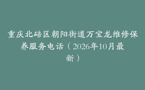 重庆北碚区朝阳街道万宝龙维修保养服务电话（2026年10月最新）