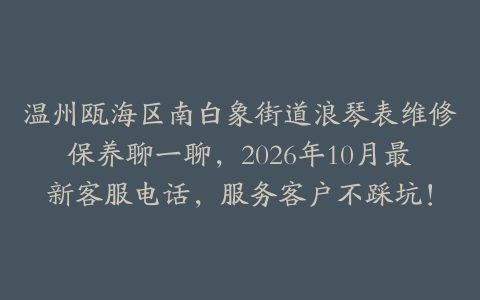 温州瓯海区南白象街道浪琴表维修保养聊一聊，2026年10月最新客服电话，服务客户不踩坑！