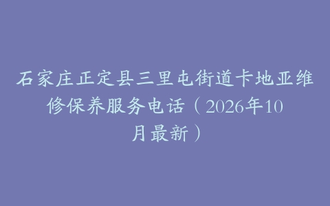 石家庄正定县三里屯街道卡地亚维修保养服务电话（2026年10月最新）