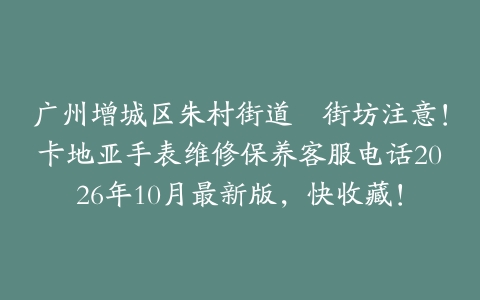 广州增城区朱村街道嘅街坊注意！卡地亚手表维修保养客服电话2026年10月最新版，快收藏！