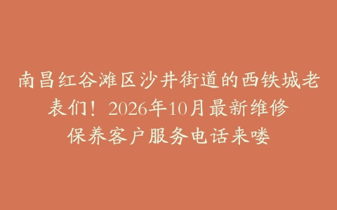 南昌红谷滩区沙井街道的西铁城老表们！2026年10月最新维修保养客户服务电话来喽