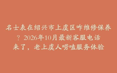 名士表在绍兴市上虞区咋维修保养？2026年10月最新客服电话来了，老上虞人唠嗑服务体验
