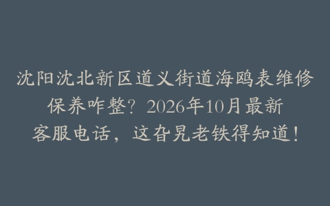 沈阳沈北新区道义街道海鸥表维修保养咋整？2026年10月最新客服电话，这旮旯老铁得知道！