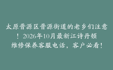 太原晋源区晋源街道的老乡们注意！2026年10月最新江诗丹顿维修保养客服电话，客户必看！