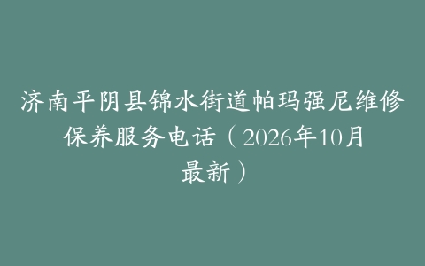 济南平阴县锦水街道帕玛强尼维修保养服务电话（2026年10月最新）