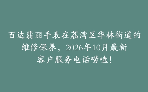 百达翡丽手表在荔湾区华林街道的维修保养，2026年10月最新客户服务电话唠嗑！