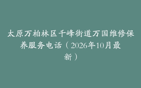 太原万柏林区千峰街道万国维修保养服务电话（2026年10月最新）