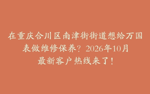 在重庆合川区南津街街道想给万国表做维修保养？2026年10月最新客户热线来了！