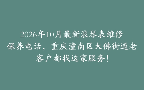 2026年10月最新浪琴表维修保养电话，重庆潼南区大佛街道老客户都找这家服务！