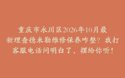 重庆市永川区2026年10月最新理查德米勒维修保养咋整？我打客服电话问明白了，摆给你听！