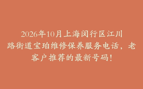2026年10月上海闵行区江川路街道宝珀维修保养服务电话，老客户推荐的最新号码！