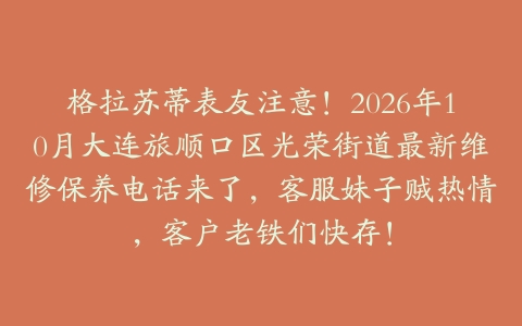 格拉苏蒂表友注意!2026年10月大连旅顺口区光荣街道最新维修保养电话来了,客服妹子贼热情,客户老铁们快存!