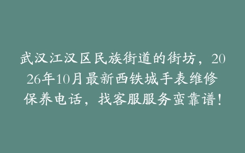 武汉江汉区民族街道的街坊，2026年10月最新西铁城手表维修保养电话，找客服服务蛮靠谱！
