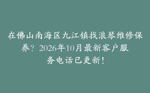 在佛山南海区九江镇找浪琴维修保养？2026年10月最新客户服务电话已更新！