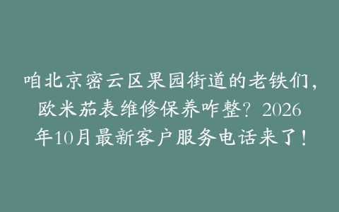 咱北京密云区果园街道的老铁们，欧米茄表维修保养咋整？2026年10月最新客户服务电话来了！