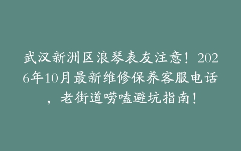 武汉新洲区浪琴表友注意！2026年10月最新维修保养客服电话，老街道唠嗑避坑指南！