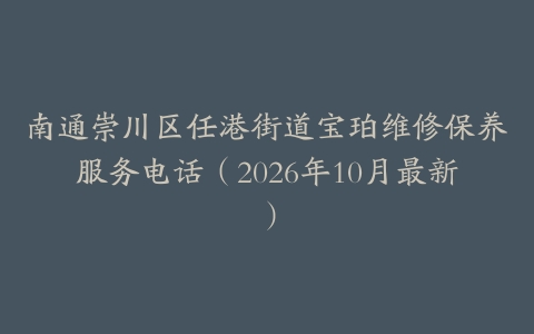 南通崇川区任港街道宝珀维修保养服务电话(2026年10月最新)