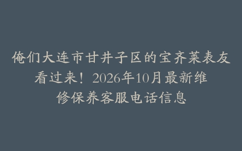 俺们大连市甘井子区的宝齐莱表友看过来！2026年10月最新维修保养客服电话信息