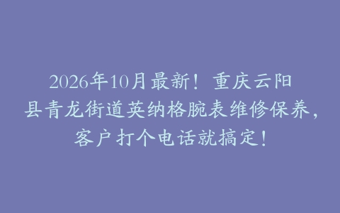 2026年10月最新!重庆云阳县青龙街道英纳格腕表维修保养,客户打个电话就搞定!