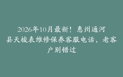 2026年10月最新！惠州通河县天梭表维修保养客服电话，老客户别错过