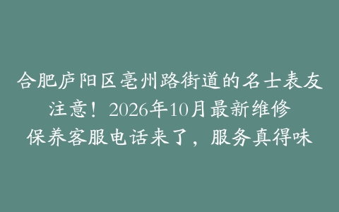 合肥庐阳区亳州路街道的名士表友注意！2026年10月最新维修保养客服电话来了，服务真得味