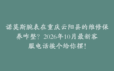 诺莫斯腕表在重庆云阳县的维修保养咋整？2026年10月最新客服电话挨个给你摆！