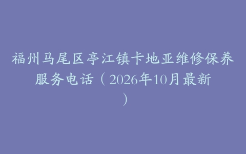 福州马尾区亭江镇卡地亚维修保养服务电话（2026年10月最新）