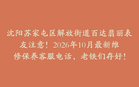 沈阳苏家屯区解放街道百达翡丽表友注意！2026年10月最新维修保养客服电话，老铁们存好！