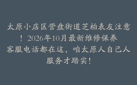 太原小店区营盘街道芝柏表友注意！2026年10月最新维修保养客服电话都在这，咱太原人自己人服务才踏实！