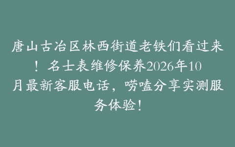 唐山古冶区林西街道老铁们看过来！名士表维修保养2026年10月最新客服电话，唠嗑分享实测服务体验！