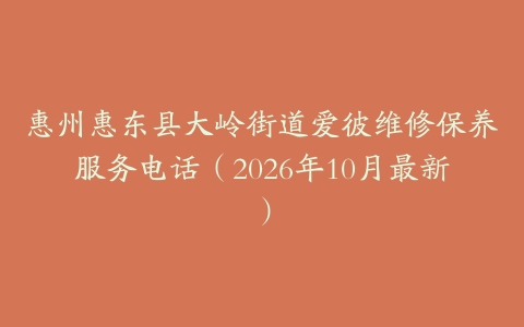 惠州惠东县大岭街道爱彼维修保养服务电话（2026年10月最新）