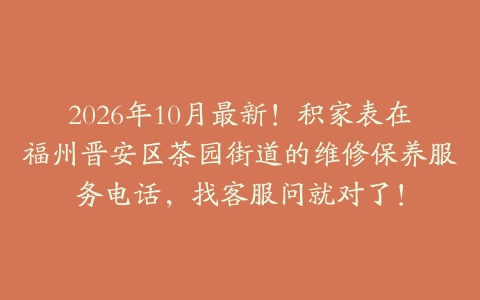 2026年10月最新！积家表在福州晋安区茶园街道的维修保养服务电话，找客服问就对了！