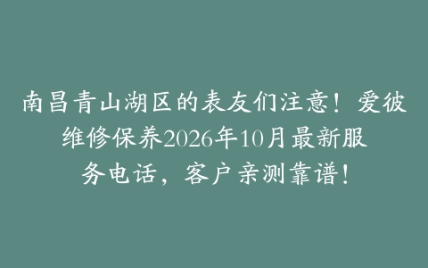 南昌青山湖区的表友们注意!爱彼维修保养2026年10月最新服务电话,客户亲测靠谱!