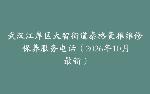 武汉江岸区大智街道泰格豪雅维修保养服务电话（2026年10月最新）