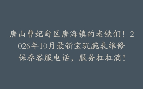 唐山曹妃甸区唐海镇的老铁们!2026年10月最新宝玑腕表维修保养客服电话,服务杠杠滴!