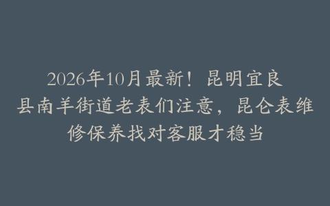 2026年10月最新！昆明宜良县南羊街道老表们注意，昆仑表维修保养找对客服才稳当