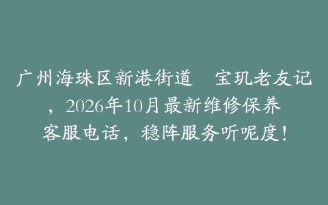 广州海珠区新港街道嘅宝玑老友记，2026年10月最新维修保养客服电话，稳阵服务听呢度！