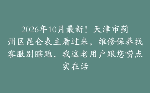 2026年10月最新！天津市蓟州区昆仑表主看过来，维修保养找客服别瞎跑，我这老用户跟您唠点实在话