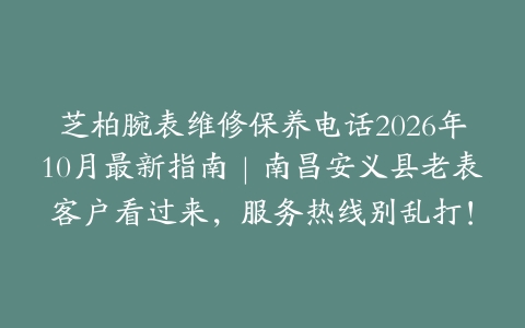 芝柏腕表维修保养电话2026年10月最新指南｜南昌安义县老表客户看过来，服务热线别乱打！