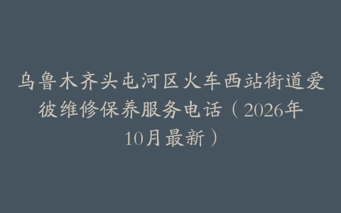 乌鲁木齐头屯河区火车西站街道爱彼维修保养服务电话(2026年10月最新)